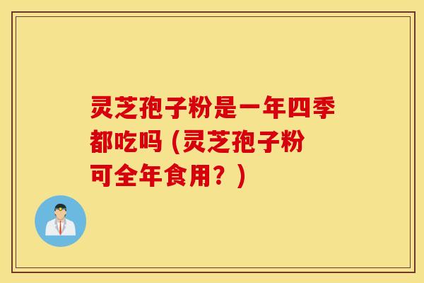 灵芝孢子粉是一年四季都吃吗 (灵芝孢子粉可全年食用？)