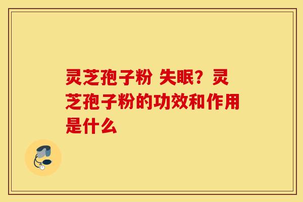灵芝孢子粉 失眠？灵芝孢子粉的功效和作用是什么