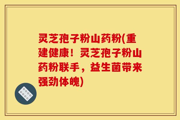 灵芝孢子粉山药粉(重建健康！灵芝孢子粉山药粉联手，益生菌带来强劲体魄)