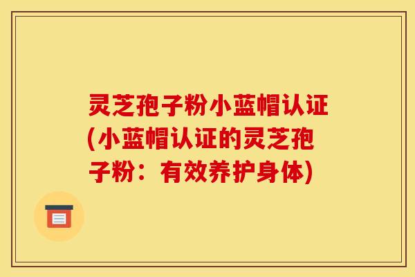 灵芝孢子粉小蓝帽认证(小蓝帽认证的灵芝孢子粉：有效养护身体)