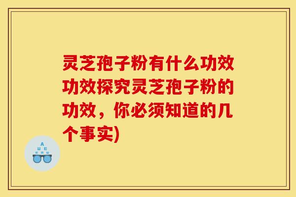 灵芝孢子粉有什么功效功效探究灵芝孢子粉的功效，你必须知道的几个事实)