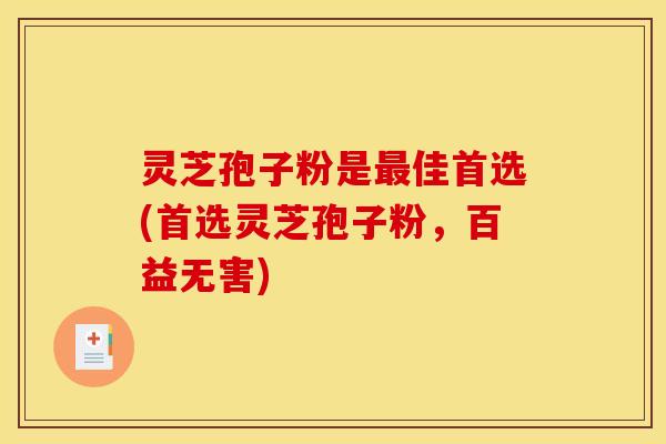 灵芝孢子粉是最佳首选(首选灵芝孢子粉，百益无害)