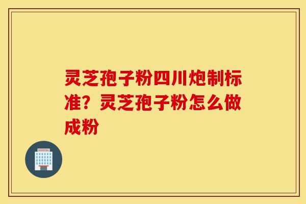 灵芝孢子粉四川炮制标准？灵芝孢子粉怎么做成粉