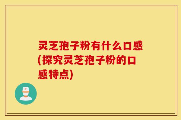 灵芝孢子粉有什么口感(探究灵芝孢子粉的口感特点)