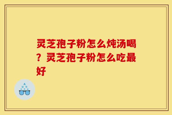 灵芝孢子粉怎么炖汤喝？灵芝孢子粉怎么吃最好