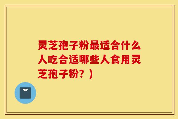 灵芝孢子粉最适合什么人吃合适哪些人食用灵芝孢子粉？)