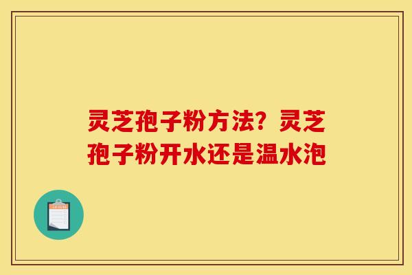 灵芝孢子粉方法？灵芝孢子粉开水还是温水泡
