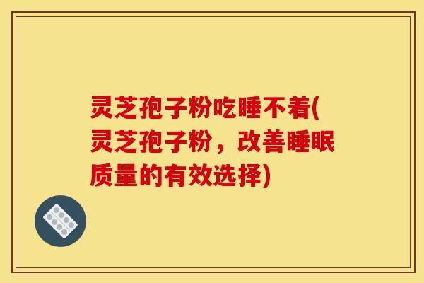 灵芝孢子粉吃睡不着(灵芝孢子粉，改善睡眠质量的有效选择)