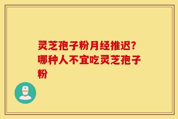 灵芝孢子粉月经推迟？哪种人不宜吃灵芝孢子粉