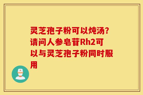 灵芝孢子粉可以炖汤？请问人参皂苷Rh2可以与灵芝孢子粉同时服用