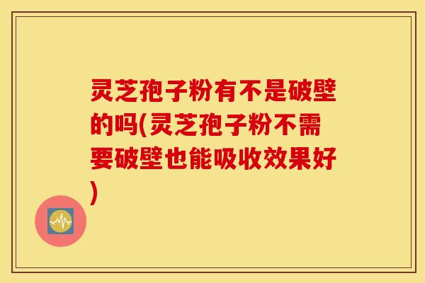 灵芝孢子粉有不是破壁的吗(灵芝孢子粉不需要破壁也能吸收效果好)