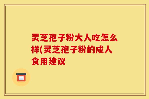 灵芝孢子粉大人吃怎么样(灵芝孢子粉的成人食用建议