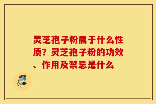 灵芝孢子粉属于什么性质？灵芝孢子粉的功效、作用及禁忌是什么