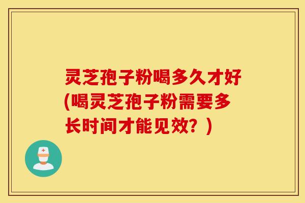 灵芝孢子粉喝多久才好(喝灵芝孢子粉需要多长时间才能见效？)