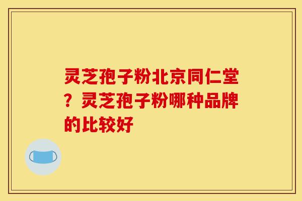 灵芝孢子粉北京同仁堂？灵芝孢子粉哪种品牌的比较好