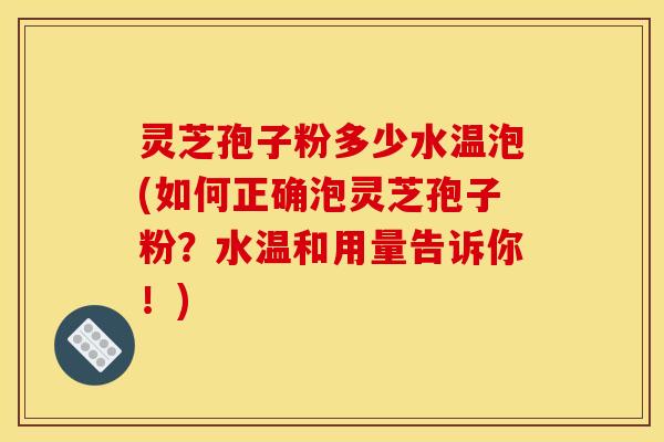 灵芝孢子粉多少水温泡(如何正确泡灵芝孢子粉？水温和用量告诉你！)