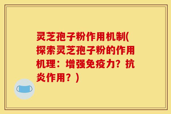 灵芝孢子粉作用机制(探索灵芝孢子粉的作用机理：增强免疫力？抗炎作用？)