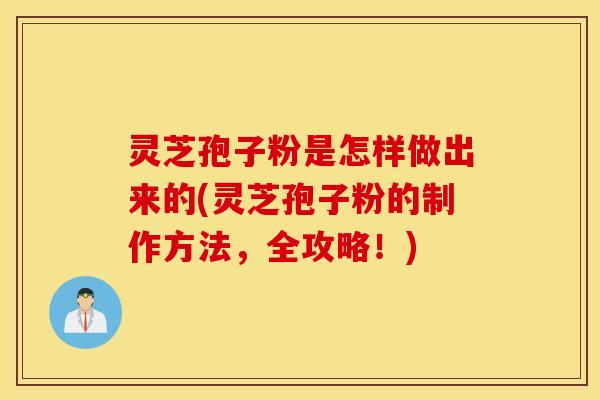 灵芝孢子粉是怎样做出来的(灵芝孢子粉的制作方法，全攻略！)