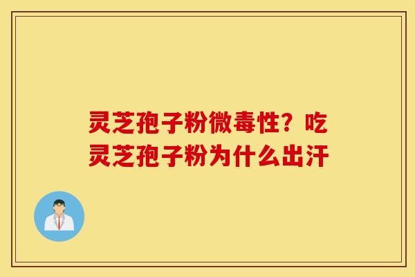 灵芝孢子粉微毒性？吃灵芝孢子粉为什么出汗