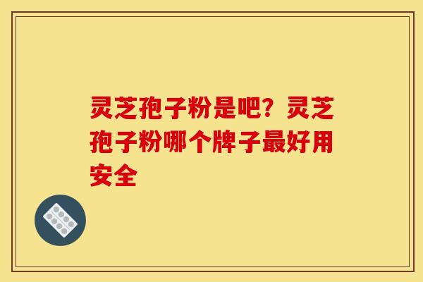 灵芝孢子粉是吧？灵芝孢子粉哪个牌子好用安全