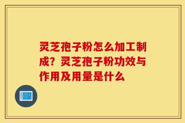 灵芝孢子粉怎么加工制成？灵芝孢子粉功效与作用及用量是什么