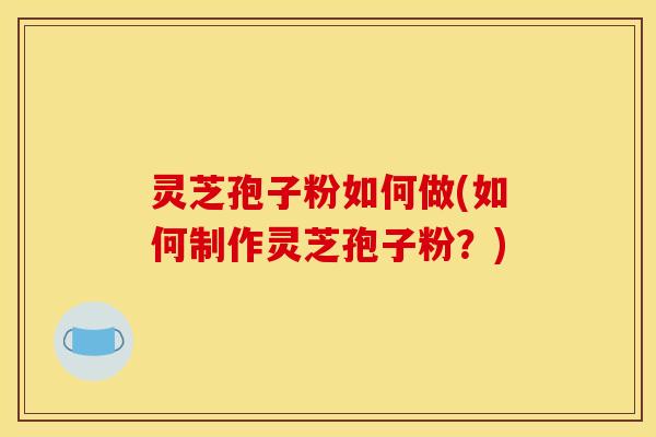 灵芝孢子粉如何做(如何制作灵芝孢子粉？)