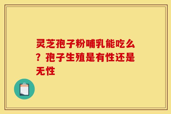 灵芝孢子粉哺乳能吃么？孢子生殖是有性还是无性