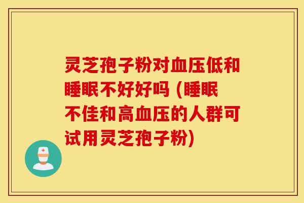 灵芝孢子粉对血压低和睡眠不好好吗 (睡眠不佳和高血压的人群可试用灵芝孢子粉)