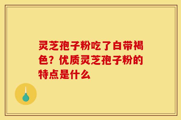灵芝孢子粉吃了白带褐色？优质灵芝孢子粉的特点是什么