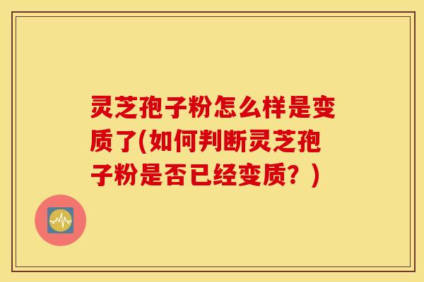 灵芝孢子粉怎么样是变质了(如何判断灵芝孢子粉是否已经变质？)