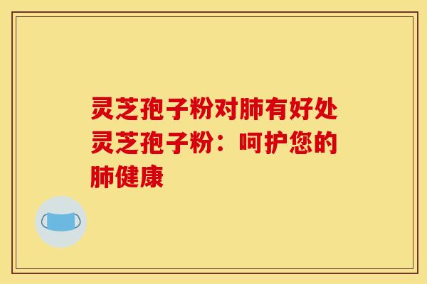 灵芝孢子粉对肺有好处灵芝孢子粉：呵护您的肺健康