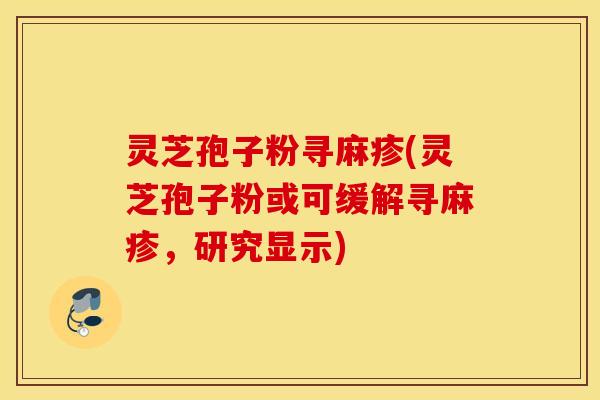 灵芝孢子粉寻麻疹(灵芝孢子粉或可缓解寻麻疹，研究显示)
