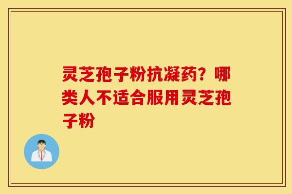灵芝孢子粉抗凝药？哪类人不适合服用灵芝孢子粉