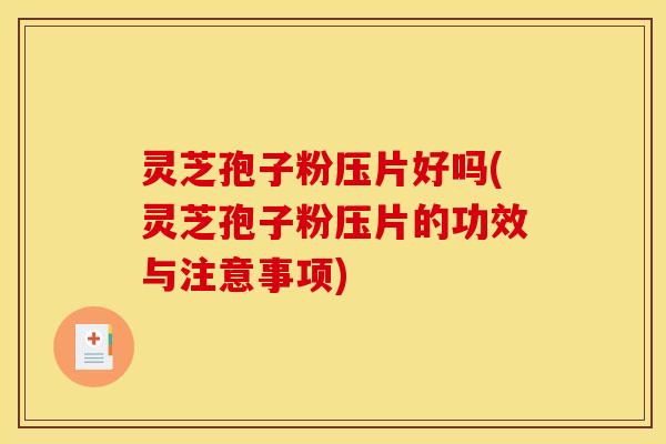 灵芝孢子粉压片好吗(灵芝孢子粉压片的功效与注意事项)