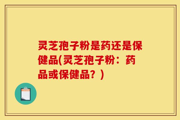 灵芝孢子粉是药还是保健品(灵芝孢子粉：药品或保健品？)