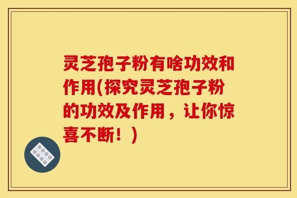 灵芝孢子粉有啥功效和作用(探究灵芝孢子粉的功效及作用，让你惊喜不断！)