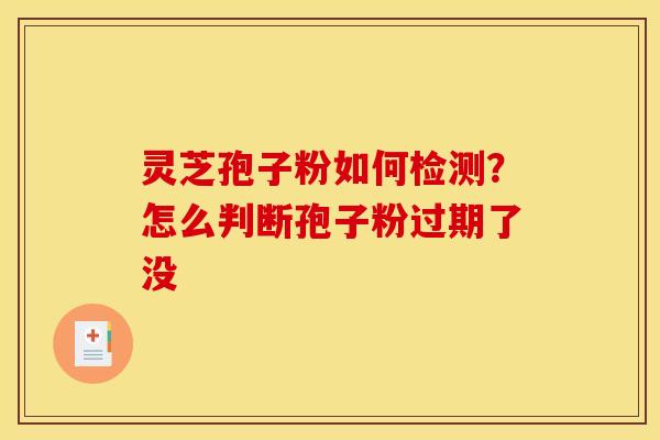 灵芝孢子粉如何检测？怎么判断孢子粉过期了没