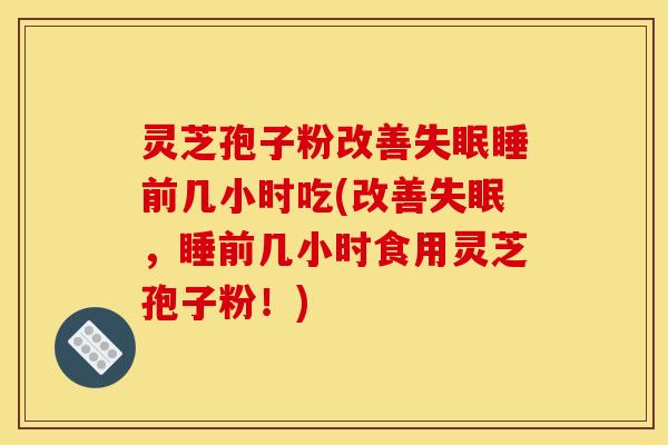 灵芝孢子粉改善失眠睡前几小时吃(改善失眠，睡前几小时食用灵芝孢子粉！)