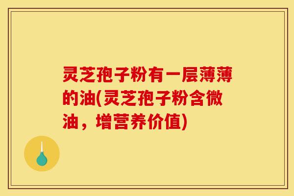 灵芝孢子粉有一层薄薄的油(灵芝孢子粉含微油，增营养价值)