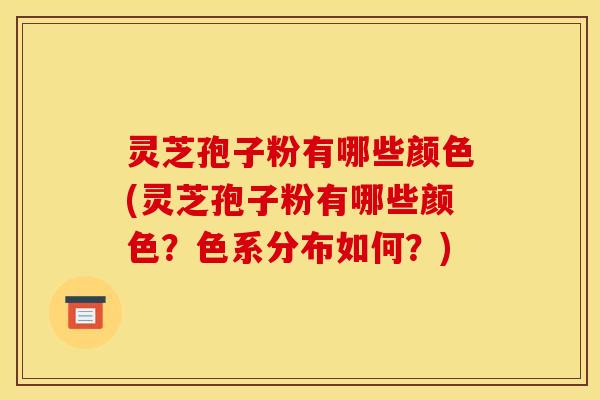 灵芝孢子粉有哪些颜色(灵芝孢子粉有哪些颜色？色系分布如何？)