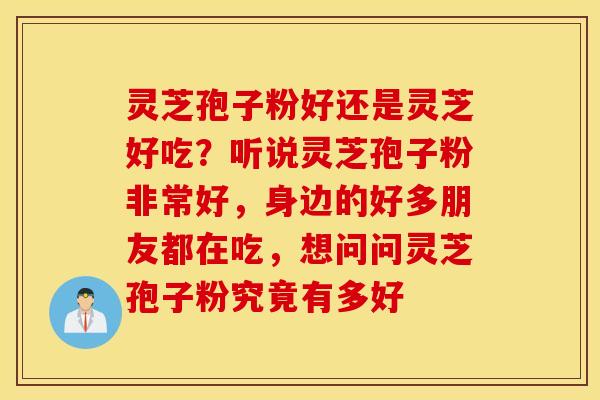 灵芝孢子粉好还是灵芝好吃？听说灵芝孢子粉非常好，身边的好多朋友都在吃，想问问灵芝孢子粉究竟有多好