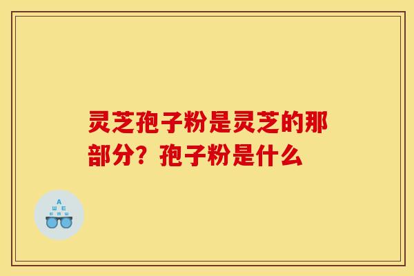 灵芝孢子粉是灵芝的那部分？孢子粉是什么