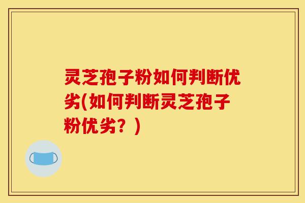灵芝孢子粉如何判断优劣(如何判断灵芝孢子粉优劣？)