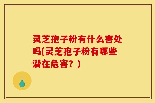 灵芝孢子粉有什么害处吗(灵芝孢子粉有哪些潜在危害？)