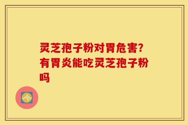 灵芝孢子粉对胃危害？有胃炎能吃灵芝孢子粉吗