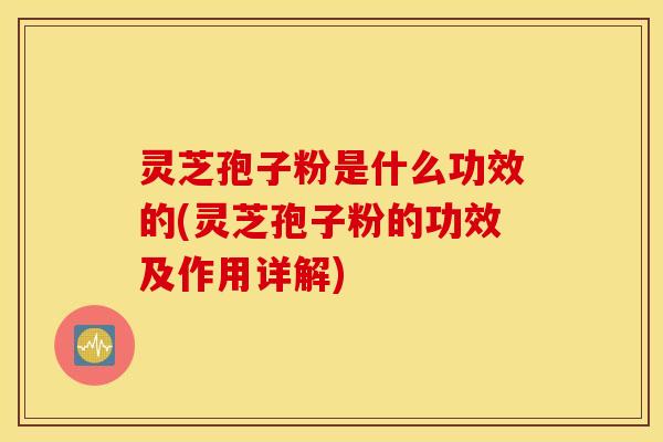 灵芝孢子粉是什么功效的(灵芝孢子粉的功效及作用详解)