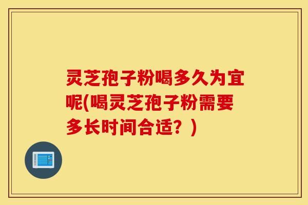 灵芝孢子粉喝多久为宜呢(喝灵芝孢子粉需要多长时间合适？)