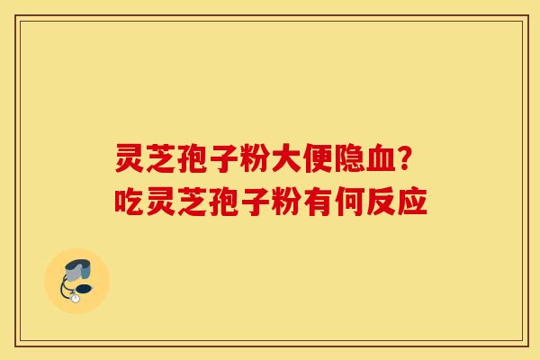 灵芝孢子粉大便隐血？吃灵芝孢子粉有何反应