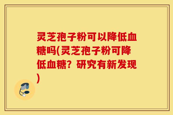 灵芝孢子粉可以降低血糖吗(灵芝孢子粉可降低血糖？研究有新发现)