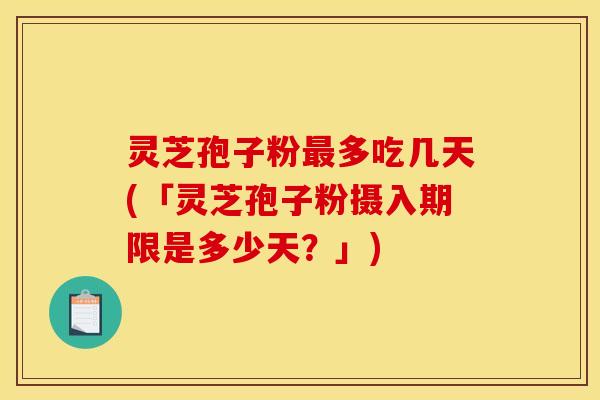 灵芝孢子粉最多吃几天(「灵芝孢子粉摄入期限是多少天？」)